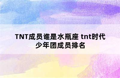 TNT成员谁是水瓶座 tnt时代少年团成员排名